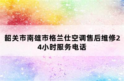 韶关市南雄市格兰仕空调售后维修24小时服务电话