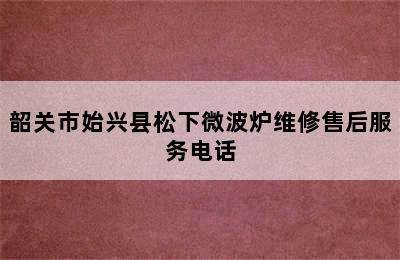 韶关市始兴县松下微波炉维修售后服务电话