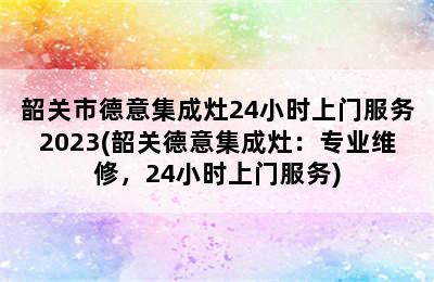 韶关市德意集成灶24小时上门服务2023(韶关德意集成灶：专业维修，24小时上门服务)