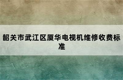 韶关市武江区厦华电视机维修收费标准