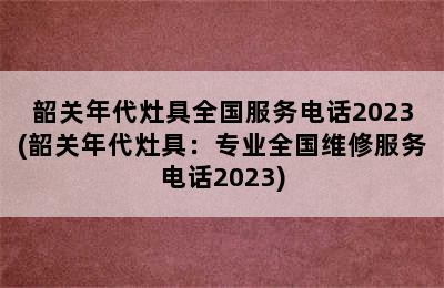 韶关年代灶具全国服务电话2023(韶关年代灶具：专业全国维修服务电话2023)