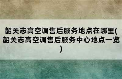 韶关志高空调售后服务地点在哪里(韶关志高空调售后服务中心地点一览)