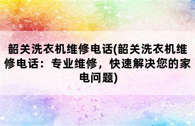 韶关洗衣机维修电话(韶关洗衣机维修电话：专业维修，快速解决您的家电问题)