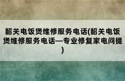 韶关电饭煲维修服务电话(韶关电饭煲维修服务电话—专业修复家电问提)