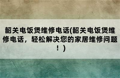 韶关电饭煲维修电话(韶关电饭煲维修电话，轻松解决您的家居维修问题！)