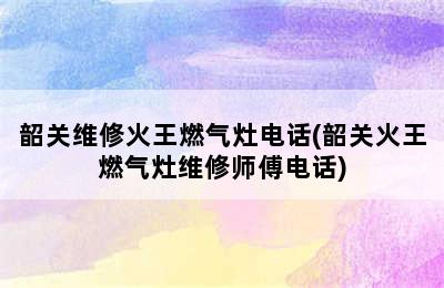 韶关维修火王燃气灶电话(韶关火王燃气灶维修师傅电话)