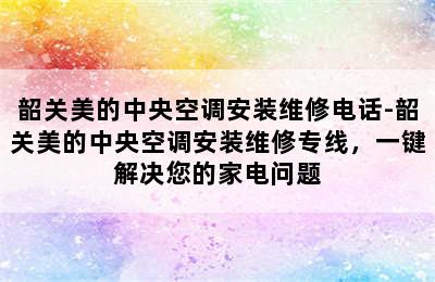 韶关美的中央空调安装维修电话-韶关美的中央空调安装维修专线，一键解决您的家电问题