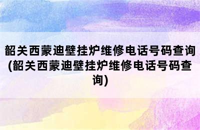 韶关西蒙迪壁挂炉维修电话号码查询(韶关西蒙迪壁挂炉维修电话号码查询)