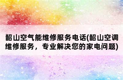 韶山空气能维修服务电话(韶山空调维修服务，专业解决您的家电问题)