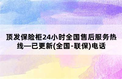 顶发保险柜24小时全国售后服务热线—已更新(全国-联保)电话