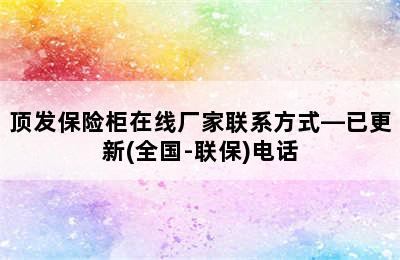 顶发保险柜在线厂家联系方式—已更新(全国-联保)电话