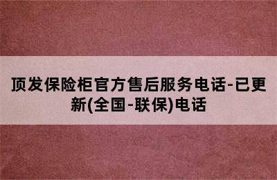 顶发保险柜官方售后服务电话-已更新(全国-联保)电话