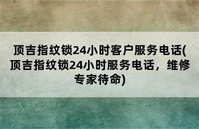 顶吉指纹锁24小时客户服务电话(顶吉指纹锁24小时服务电话，维修专家待命)