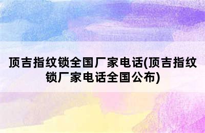 顶吉指纹锁全国厂家电话(顶吉指纹锁厂家电话全国公布)