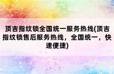 顶吉指纹锁全国统一服务热线(顶吉指纹锁售后服务热线，全国统一，快速便捷)