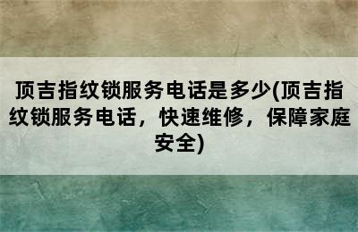 顶吉指纹锁服务电话是多少(顶吉指纹锁服务电话，快速维修，保障家庭安全)