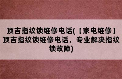 顶吉指纹锁维修电话(【家电维修】顶吉指纹锁维修电话，专业解决指纹锁故障)