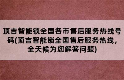 顶吉智能锁全国各市售后服务热线号码(顶吉智能锁全国售后服务热线，全天候为您解答问题)