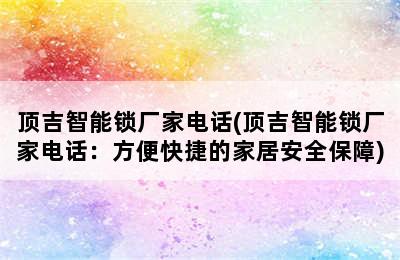 顶吉智能锁厂家电话(顶吉智能锁厂家电话：方便快捷的家居安全保障)