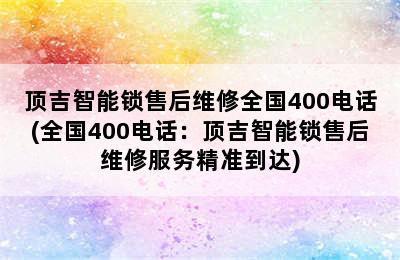 顶吉智能锁售后维修全国400电话(全国400电话：顶吉智能锁售后维修服务精准到达)