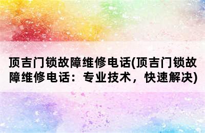 顶吉门锁故障维修电话(顶吉门锁故障维修电话：专业技术，快速解决)