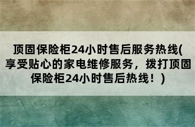 顶固保险柜24小时售后服务热线(享受贴心的家电维修服务，拨打顶固保险柜24小时售后热线！)