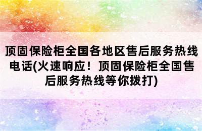 顶固保险柜全国各地区售后服务热线电话(火速响应！顶固保险柜全国售后服务热线等你拨打)