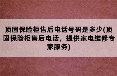 顶固保险柜售后电话号码是多少(顶固保险柜售后电话，提供家电维修专家服务)