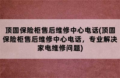 顶固保险柜售后维修中心电话(顶固保险柜售后维修中心电话，专业解决家电维修问题)