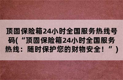 顶固保险箱24小时全国服务热线号码(“顶固保险箱24小时全国服务热线：随时保护您的财物安全！”)