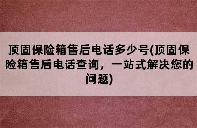 顶固保险箱售后电话多少号(顶固保险箱售后电话查询，一站式解决您的问题)