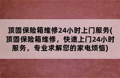 顶固保险箱维修24小时上门服务(顶固保险箱维修，快速上门24小时服务，专业求解您的家电烦恼)