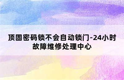 顶固密码锁不会自动锁门-24小时故障维修处理中心