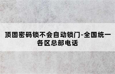 顶固密码锁不会自动锁门-全国统一各区总部电话