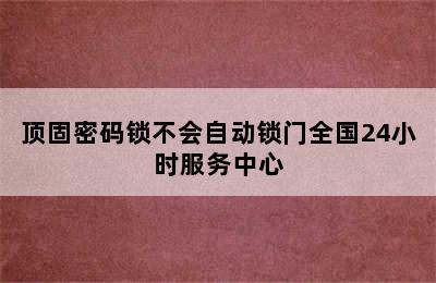 顶固密码锁不会自动锁门全国24小时服务中心