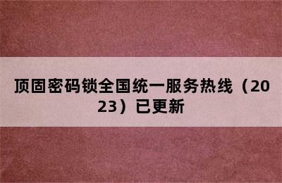 顶固密码锁全国统一服务热线（2023）已更新