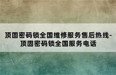 顶固密码锁全国维修服务售后热线-顶固密码锁全国服务电话