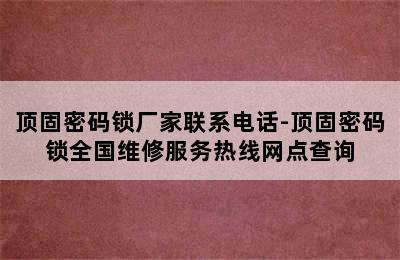 顶固密码锁厂家联系电话-顶固密码锁全国维修服务热线网点查询