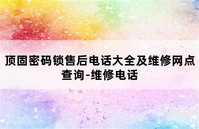 顶固密码锁售后电话大全及维修网点查询-维修电话