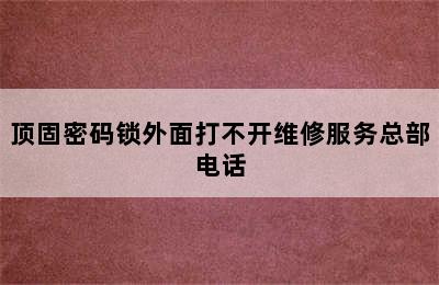 顶固密码锁外面打不开维修服务总部电话