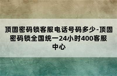 顶固密码锁客服电话号码多少-顶固密码锁全国统一24小时400客服中心