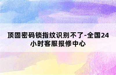 顶固密码锁指纹识别不了-全国24小时客服报修中心