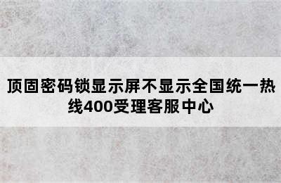 顶固密码锁显示屏不显示全国统一热线400受理客服中心