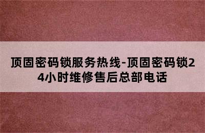 顶固密码锁服务热线-顶固密码锁24小时维修售后总部电话