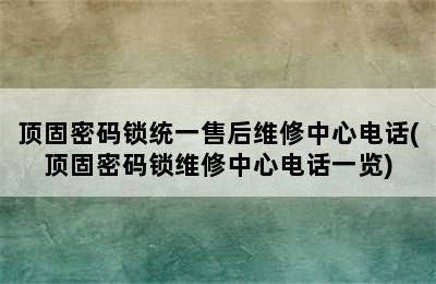 顶固密码锁统一售后维修中心电话(顶固密码锁维修中心电话一览)