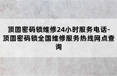 顶固密码锁维修24小时服务电话-顶固密码锁全国维修服务热线网点查询