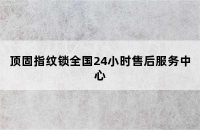 顶固指纹锁全国24小时售后服务中心