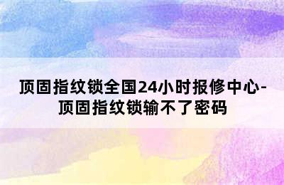 顶固指纹锁全国24小时报修中心-顶固指纹锁输不了密码