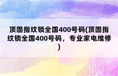 顶固指纹锁全国400号码(顶固指纹锁全国400号码，专业家电维修)