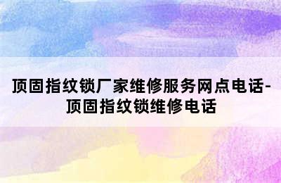 顶固指纹锁厂家维修服务网点电话-顶固指纹锁维修电话